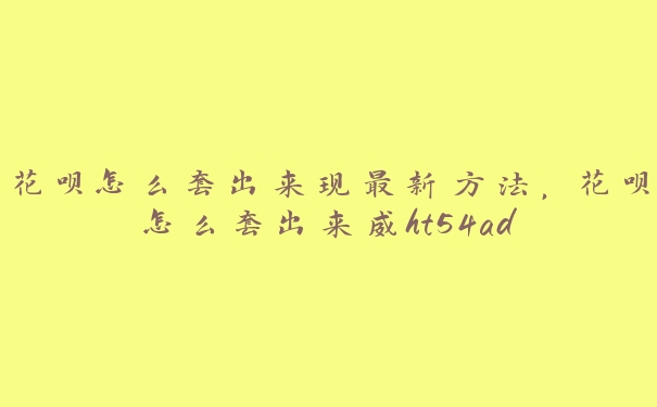 花呗怎么套出来现最新方法,花呗怎么套出来威ht54ad 花呗怎么套出来现最新方法,花呗怎么套出来威ht54ad