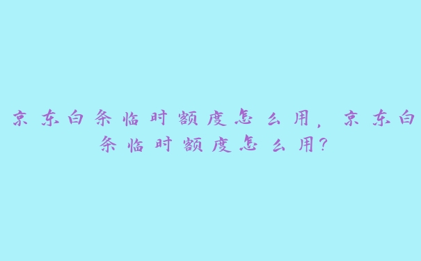 京东白条临时额度怎么用,京东白条临时额度怎么用? 京东白条临时额度怎么用,京东白条临时额度怎么用?