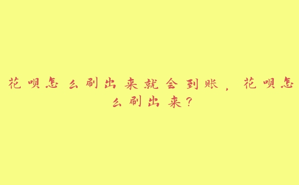 花呗怎么刷出来就会到账,花呗怎么刷出来? 花呗怎么刷出来就会到账,花呗怎么刷出来?