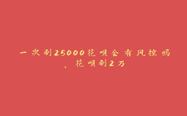 一次刷25000花呗会有风控吗,花呗刷2万 一次刷25000花呗会有风控吗,花呗刷2万