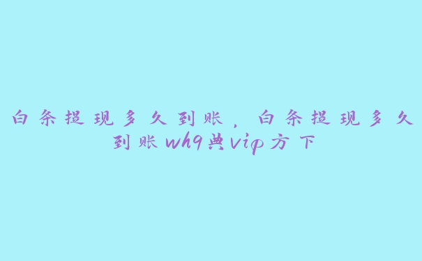 白条提现多久到账，白条提现多久到账wh9典vip方下