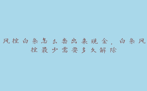 风控白条怎么套出来现金，白条风控最少需要多久解除