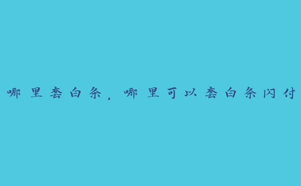 哪里套白条,哪里可以套白条闪付 哪里套白条,哪里可以套白条闪付