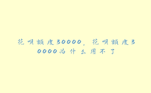 花呗额度30000,花呗额度30000为什么用不了 花呗额度30000,花呗额度30000为什么用不了