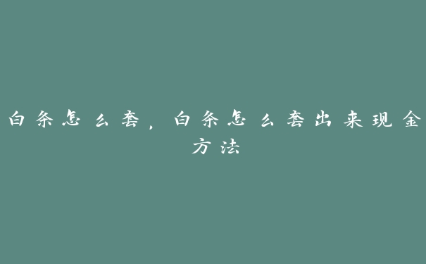 白条怎么套,白条怎么套出来现金方法 白条怎么套,白条怎么套出来现金方法
