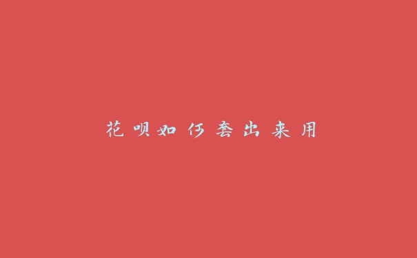 花呗如何套出来用 花呗如何套出来用