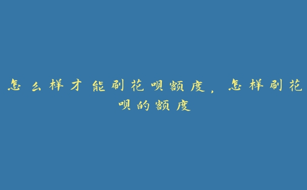 怎么样才能刷花呗额度,怎样刷花呗的额度 怎么样才能刷花呗额度,怎样刷花呗的额度