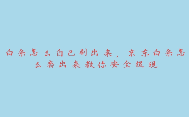 白条怎么自己刷出来，京东白条怎么套出来教你安全提现