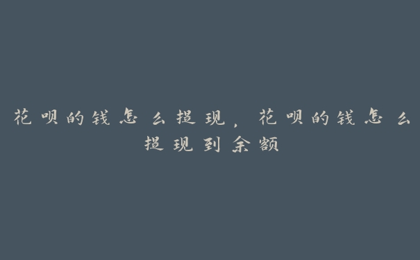 花呗的钱怎么提现，花呗的钱怎么提现到余额
