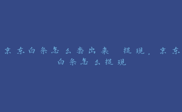 京东白条怎么套出来 提现,京东白条怎么提现 京东白条怎么套出来 提现,京东白条怎么提现