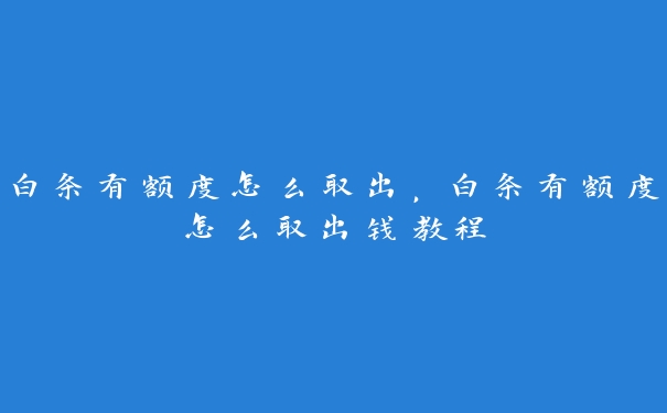 白条有额度怎么取出,白条有额度怎么取出钱教程 白条有额度怎么取出,白条有额度怎么取出钱教程