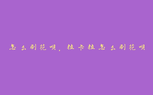 怎么刷花呗,拉卡拉怎么刷花呗 怎么刷花呗,拉卡拉怎么刷花呗