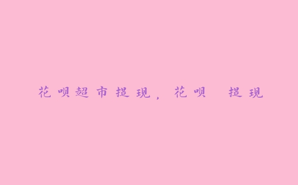 花呗超市提现,花呗 提现 花呗超市提现,花呗 提现