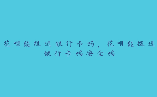 花呗能提进银行卡吗,花呗能提进银行卡吗安全吗 花呗能提进银行卡吗,花呗能提进银行卡吗安全吗