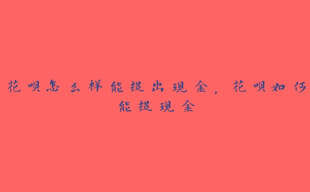 花呗怎么样能提出现金,花呗如何能提现金 花呗怎么样能提出现金,花呗如何能提现金