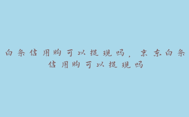 白条信用购可以提现吗,京东白条信用购可以提现吗 白条信用购可以提现吗,京东白条信用购可以提现吗