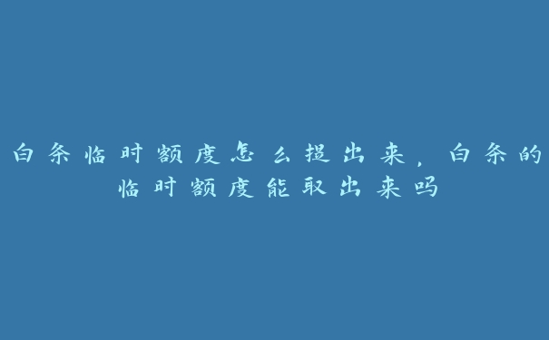 白条临时额度怎么提出来,白条的临时额度能取出来吗 白条临时额度怎么提出来,白条的临时额度能取出来吗