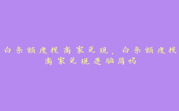 白条额度找商家兑现，白条额度找商家兑现是骗局吗