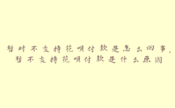 暂时不支持花呗付款是怎么回事，暂不支持花呗付款是什么原因