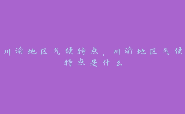 川渝地区气候特点,川渝地区气候特点是什么 川渝地区气候特点,川渝地区气候特点是什么