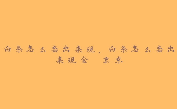 白条怎么套出来现,白条怎么套出来现金 京东 白条怎么套出来现,白条怎么套出来现金 京东