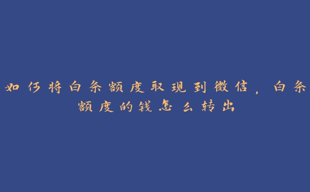 如何将白条额度取现到微信,白条额度的钱怎么转出 如何将白条额度取现到微信,白条额度的钱怎么转出