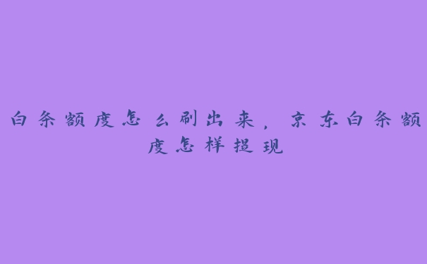 白条额度怎么刷出来，京东白条额度怎样提现