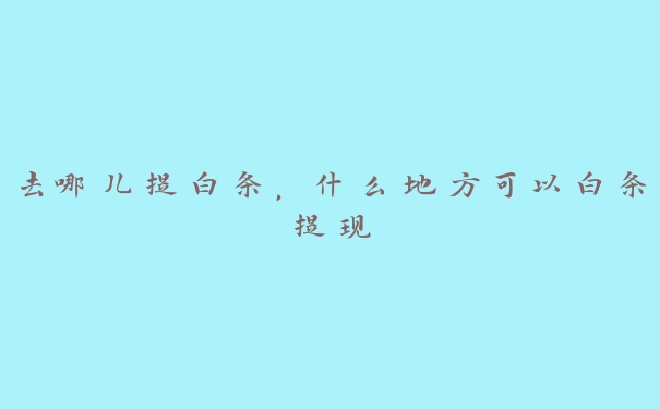 去哪儿提白条,什么地方可以白条提现 去哪儿提白条,什么地方可以白条提现