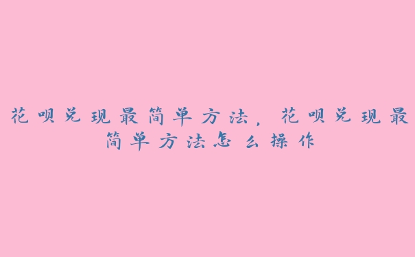 花呗兑现最简单方法,花呗兑现最简单方法怎么操作 花呗兑现最简单方法,花呗兑现最简单方法怎么操作