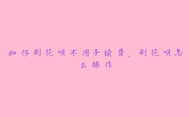 如何刷花呗不用手续费，刷花呗怎么操作