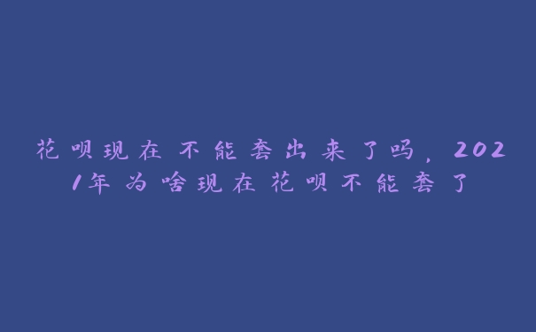 花呗现在不能套出来了吗,2021年为啥现在花呗不能套了 花呗现在不能套出来了吗,2021年为啥现在花呗不能套了
