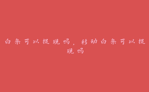 白条可以提现吗,移动白条可以提现吗 白条可以提现吗,移动白条可以提现吗