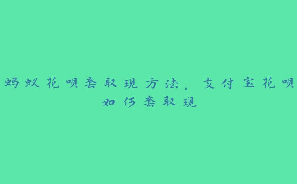 蚂蚁花呗套取现方法,支付宝花呗如何套取现 蚂蚁花呗套取现方法,支付宝花呗如何套取现