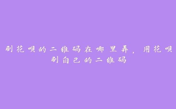 刷花呗的二维码在哪里弄，用花呗刷自己的二维码