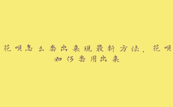 花呗怎么套出来现最新方法,花呗如何套用出来 花呗怎么套出来现最新方法,花呗如何套用出来