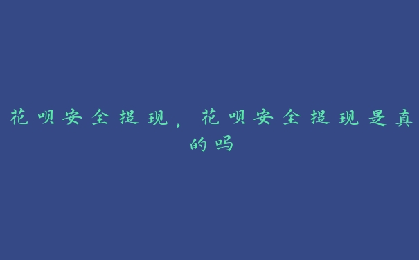 花呗安全提现,花呗安全提现是真的吗 花呗安全提现,花呗安全提现是真的吗