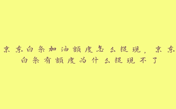 京东白条加油额度怎么提现,京东白条有额度为什么提现不了 京东白条加油额度怎么提现,京东白条有额度为什么提现不了