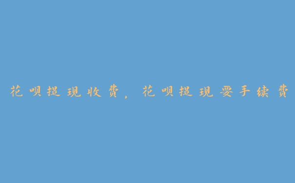 花呗提现收费,花呗提现要手续费 花呗提现收费,花呗提现要手续费