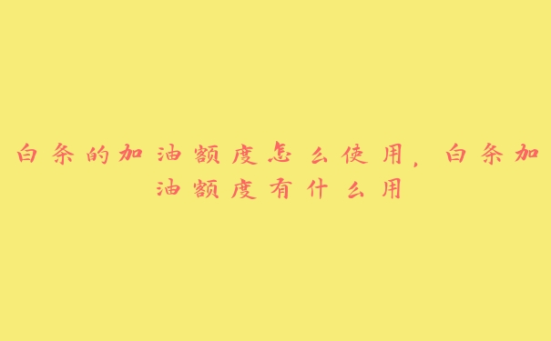 白条的加油额度怎么使用,白条加油额度有什么用 白条的加油额度怎么使用,白条加油额度有什么用