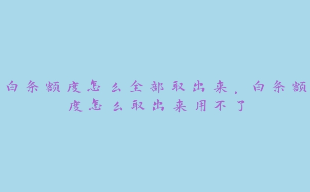 白条额度怎么全部取出来,白条额度怎么取出来用不了 白条额度怎么全部取出来,白条额度怎么取出来用不了