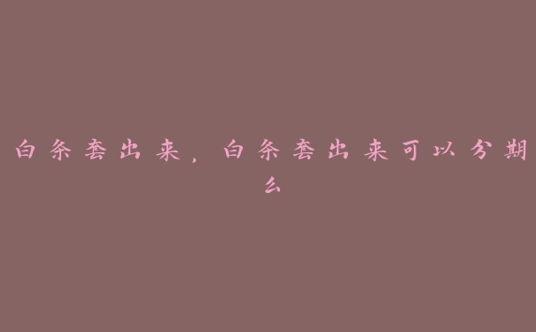 白条套出来,白条套出来可以分期么 白条套出来,白条套出来可以分期么