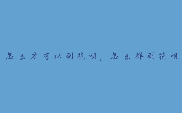 怎么才可以刷花呗,怎么样刷花呗 怎么才可以刷花呗,怎么样刷花呗