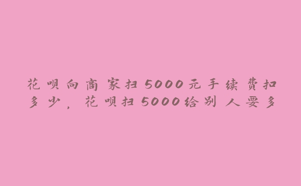 花呗向商家扫5000元手续费扣多少,花呗扫5000给别人要多少手续费? 花呗向商家扫5000元手续费扣多少,花呗扫5000给别人要多少手续费?