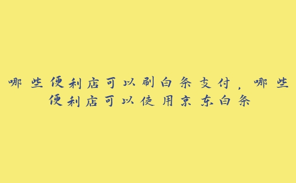 哪些便利店可以刷白条支付,哪些便利店可以使用京东白条 哪些便利店可以刷白条支付,哪些便利店可以使用京东白条
