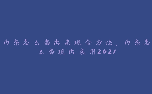 白条怎么套出来现金方法,白条怎么套出来用2021 白条怎么套出来现金方法,白条怎么套出来用2021