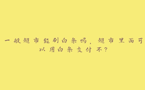 一般超市能刷白条吗,超市里面可以用白条支付不? 一般超市能刷白条吗,超市里面可以用白条支付不?