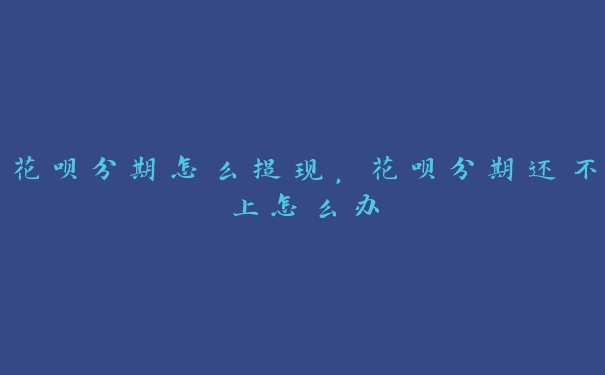 花呗分期怎么提现,花呗分期还不上怎么办 花呗分期怎么提现,花呗分期还不上怎么办
