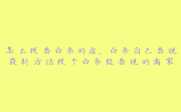 怎么找套白条的店,白条自己套现最新方法找个白条能套现的商家 怎么找套白条的店,白条自己套现最新方法找个白条能套现的商家