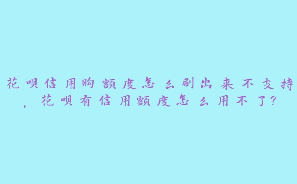花呗信用购额度怎么刷出来不支持,花呗有信用额度怎么用不了? 花呗信用购额度怎么刷出来不支持,花呗有信用额度怎么用不了?