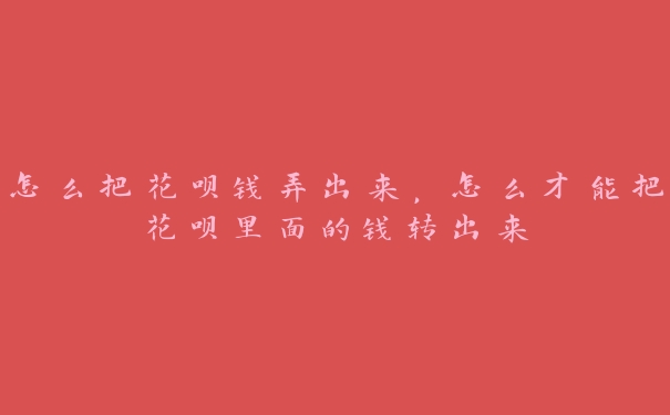 怎么把花呗钱弄出来,怎么才能把花呗里面的钱转出来 怎么把花呗钱弄出来,怎么才能把花呗里面的钱转出来